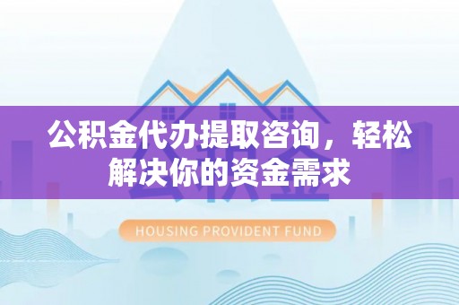 大岭山公积金代办提取咨询，轻松解决你的资金需求