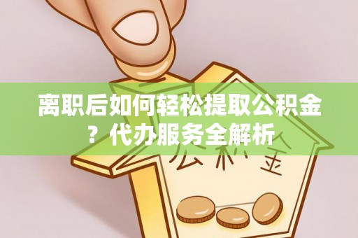 大岭山离职后如何轻松提取公积金？代办服务全解析