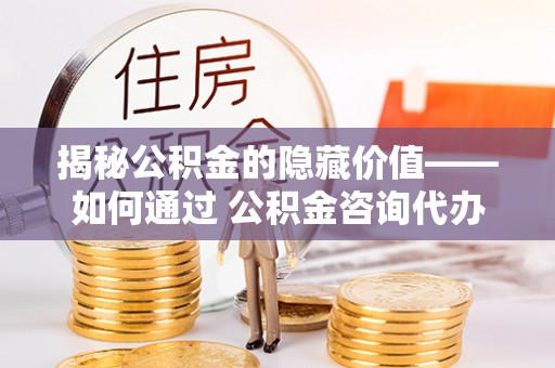 大岭山揭秘公积金的隐藏价值——如何通过 公积金咨询代办提取 优化财富管理