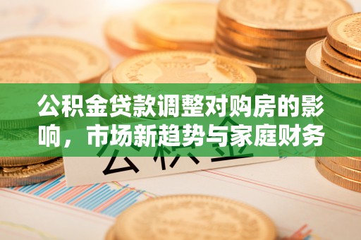 大岭山公积金贷款调整对购房的影响，市场新趋势与家庭财务规划