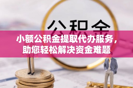 大岭山小额公积金提取代办服务，助您轻松解决资金难题