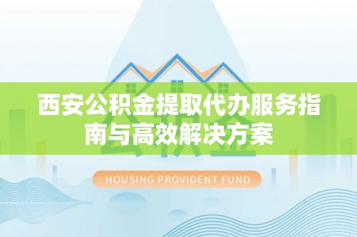 大岭山西安公积金提取代办服务指南与高效解决方案