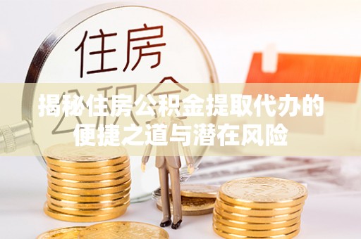 大岭山揭秘住房公积金提取代办的便捷之道与潜在风险