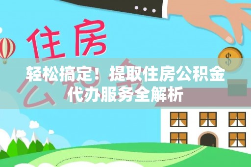 大岭山轻松搞定！提取住房公积金代办服务全解析