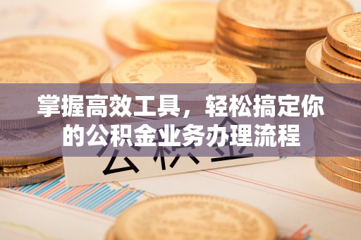 大岭山掌握高效工具，轻松搞定你的公积金业务办理流程