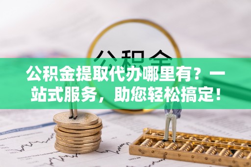 大岭山公积金提取代办哪里有？一站式服务，助您轻松搞定！
