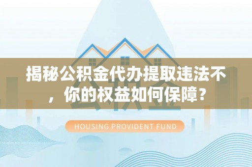 大岭山揭秘公积金代办提取违法不，你的权益如何保障？